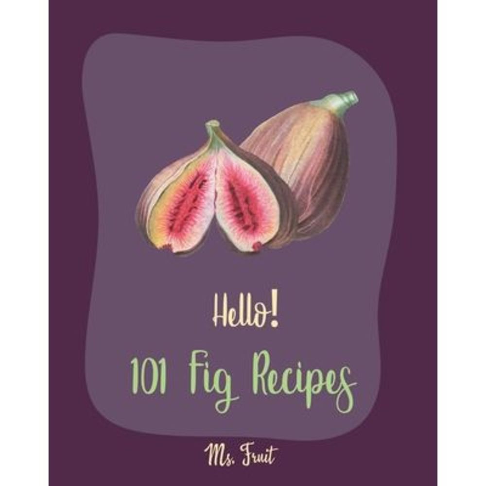 Hello! 101 Fig Recipes: Best Fig Cookbook Ever For Beginners [Cake Fillings Cook